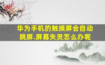 华为手机的触摸屏会自动跳屏.屏幕失灵怎么办呢