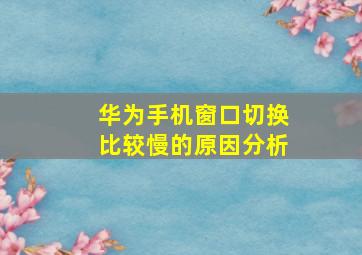 华为手机窗口切换比较慢的原因分析