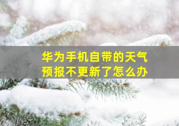 华为手机自带的天气预报不更新了怎么办