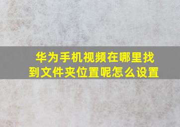 华为手机视频在哪里找到文件夹位置呢怎么设置