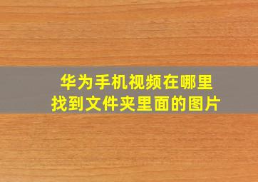 华为手机视频在哪里找到文件夹里面的图片