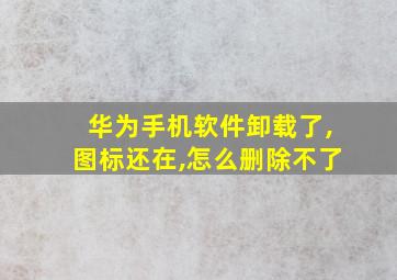 华为手机软件卸载了,图标还在,怎么删除不了