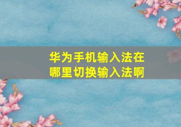 华为手机输入法在哪里切换输入法啊