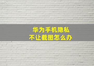 华为手机隐私不让截图怎么办