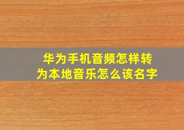 华为手机音频怎样转为本地音乐怎么该名字