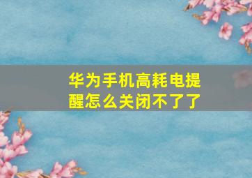 华为手机高耗电提醒怎么关闭不了了