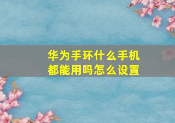 华为手环什么手机都能用吗怎么设置