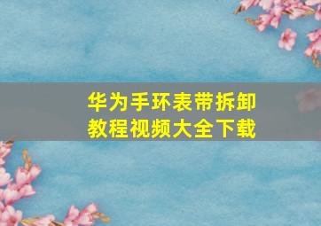 华为手环表带拆卸教程视频大全下载