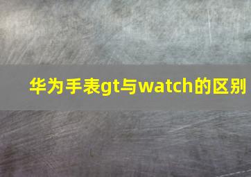 华为手表gt与watch的区别