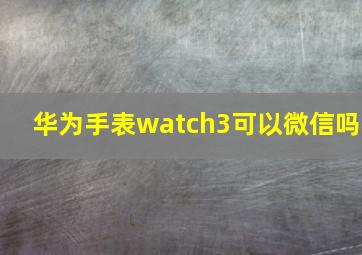 华为手表watch3可以微信吗