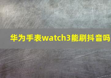 华为手表watch3能刷抖音吗