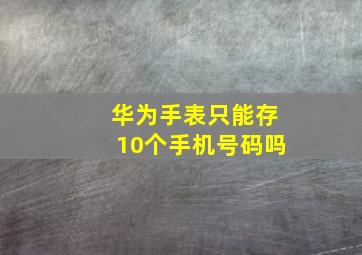 华为手表只能存10个手机号码吗