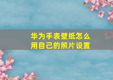 华为手表壁纸怎么用自己的照片设置