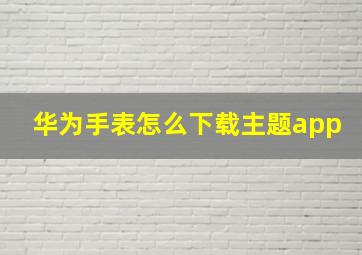 华为手表怎么下载主题app