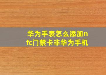 华为手表怎么添加nfc门禁卡非华为手机