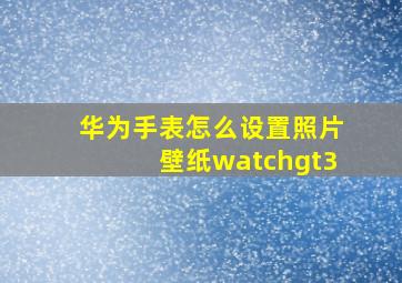 华为手表怎么设置照片壁纸watchgt3