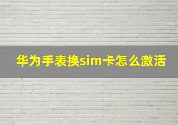 华为手表换sim卡怎么激活