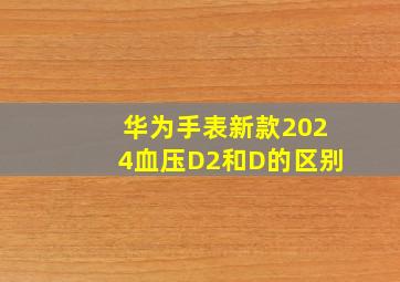 华为手表新款2024血压D2和D的区别