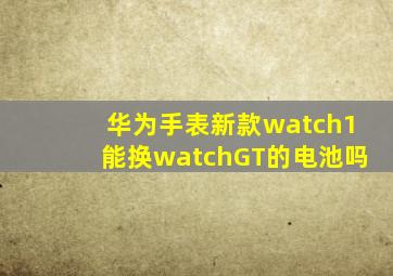 华为手表新款watch1能换watchGT的电池吗