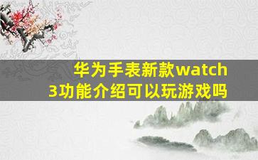 华为手表新款watch3功能介绍可以玩游戏吗