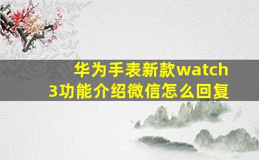 华为手表新款watch3功能介绍微信怎么回复