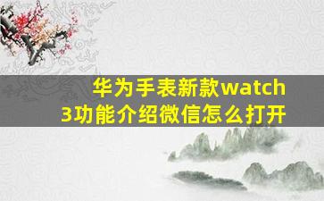 华为手表新款watch3功能介绍微信怎么打开