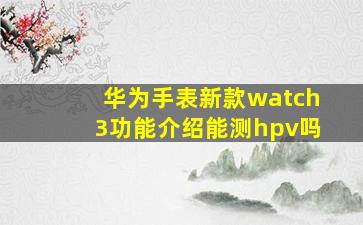 华为手表新款watch3功能介绍能测hpv吗