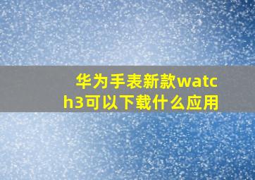 华为手表新款watch3可以下载什么应用