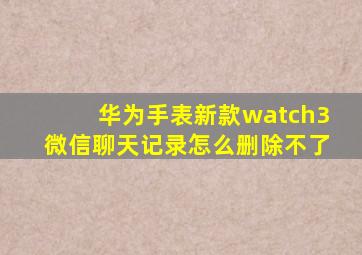 华为手表新款watch3微信聊天记录怎么删除不了