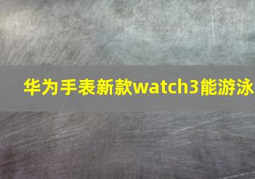 华为手表新款watch3能游泳