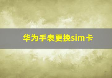 华为手表更换sim卡