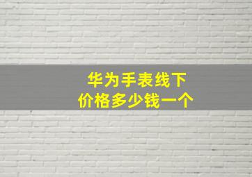 华为手表线下价格多少钱一个