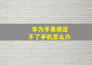 华为手表绑定不了手机怎么办