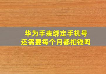 华为手表绑定手机号还需要每个月都扣钱吗