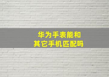 华为手表能和其它手机匹配吗