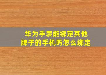 华为手表能绑定其他牌子的手机吗怎么绑定