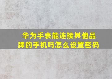 华为手表能连接其他品牌的手机吗怎么设置密码