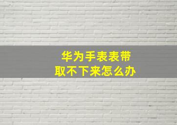 华为手表表带取不下来怎么办