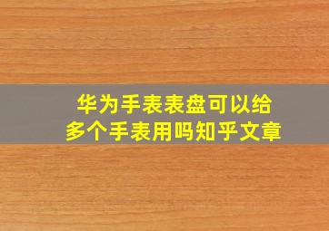 华为手表表盘可以给多个手表用吗知乎文章