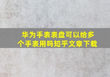 华为手表表盘可以给多个手表用吗知乎文章下载