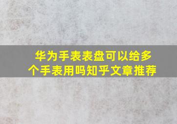 华为手表表盘可以给多个手表用吗知乎文章推荐