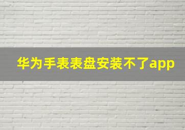 华为手表表盘安装不了app