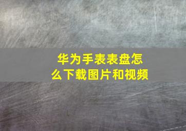 华为手表表盘怎么下载图片和视频