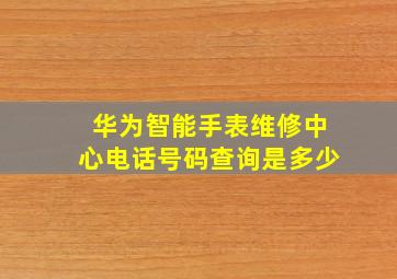 华为智能手表维修中心电话号码查询是多少