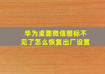 华为桌面微信图标不见了怎么恢复出厂设置