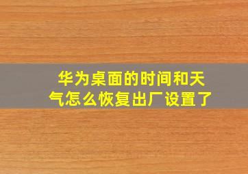 华为桌面的时间和天气怎么恢复出厂设置了