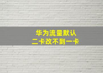 华为流量默认二卡改不到一卡