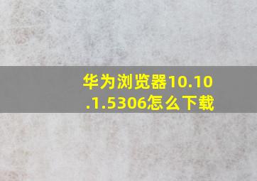 华为浏览器10.10.1.5306怎么下载