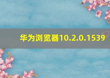 华为浏览器10.2.0.1539