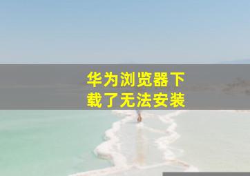 华为浏览器下载了无法安装